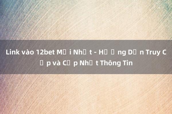 Link vào 12bet Mới Nhất - Hướng Dẫn Truy Cập và Cập Nhật Thông Tin