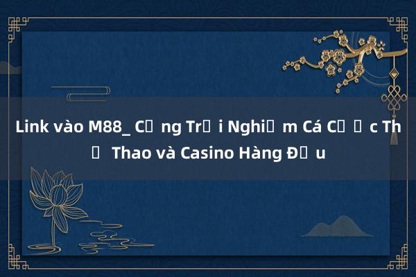 Link vào M88_ Cổng Trải Nghiệm Cá Cược Thể Thao và Casino Hàng Đầu