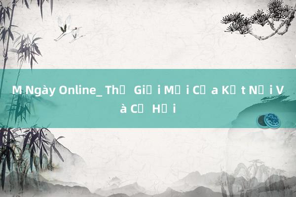 M Ngày Online_ Thế Giới Mới Của Kết Nối Và Cơ Hội