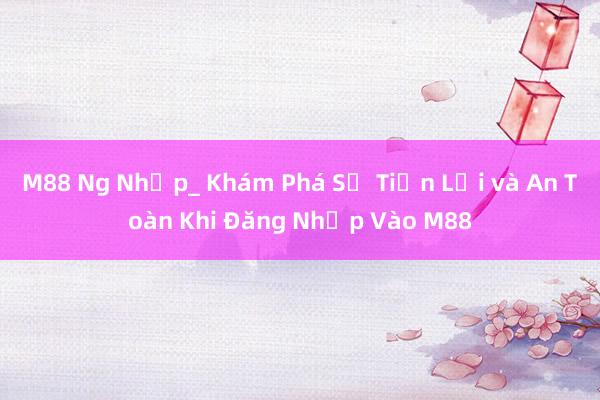 M88 Ng Nhập_ Khám Phá Sự Tiện Lợi và An Toàn Khi Đăng Nhập Vào M88