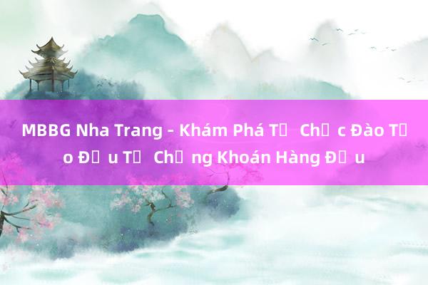 MBBG Nha Trang - Khám Phá Tổ Chức Đào Tạo Đầu Tư Chứng Khoán Hàng Đầu