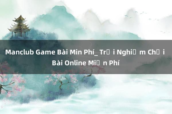 Manclub Game Bài Min Phí_ Trải Nghiệm Chơi Bài Online Miễn Phí