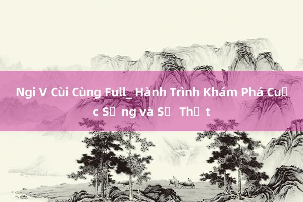 Ngi V Cùi Cùng Full_ Hành Trình Khám Phá Cuộc Sống và Sự Thật