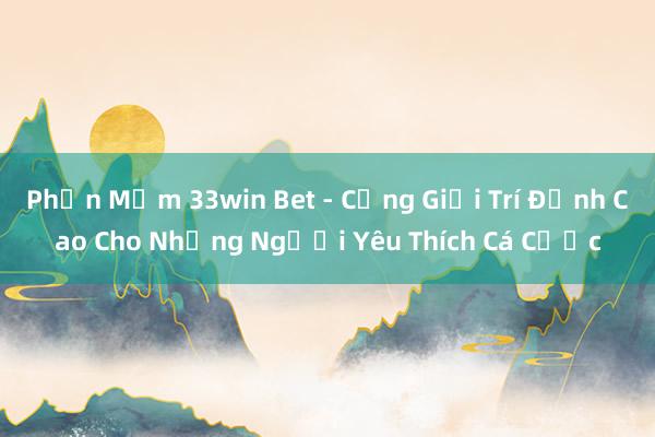 Phần Mềm 33win Bet - Cổng Giải Trí Đỉnh Cao Cho Những Người Yêu Thích Cá Cược