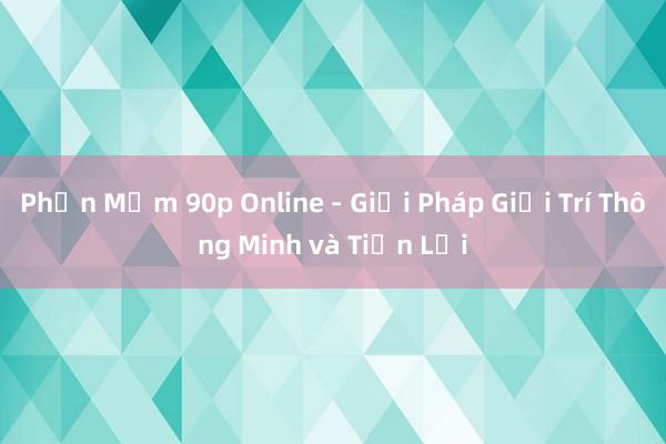 Phần Mềm 90p Online - Giải Pháp Giải Trí Thông Minh và Tiện Lợi