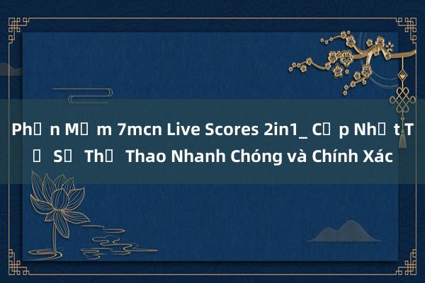 Phần Mềm 7mcn Live Scores 2in1_ Cập Nhật Tỉ Số Thể Thao Nhanh Chóng và Chính Xác