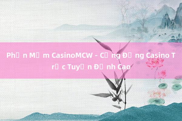 Phần Mềm CasinoMCW - Cộng Đồng Casino Trực Tuyến Đỉnh Cao