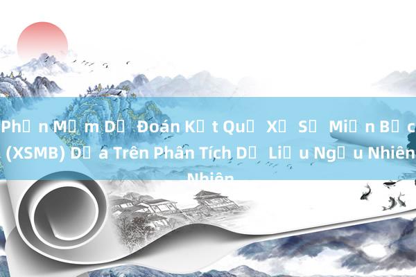 Phần Mềm Dự Đoán Kết Quả Xổ Số Miền Bắc (XSMB) Dựa Trên Phân Tích Dữ Liệu Ngẫu Nhiên