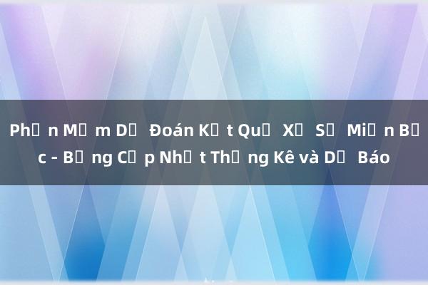 Phần Mềm Dự Đoán Kết Quả Xổ Số Miền Bắc - Bảng Cập Nhật Thống Kê và Dự Báo