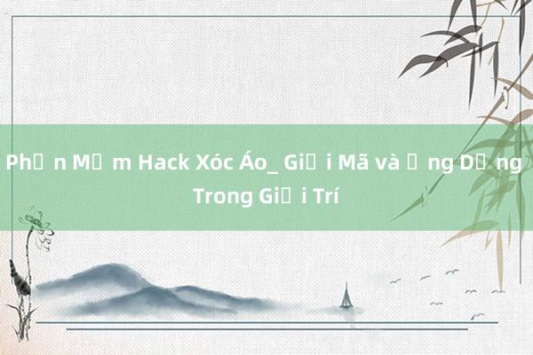 Phần Mềm Hack Xóc Áo_ Giải Mã và Ứng Dụng Trong Giải Trí