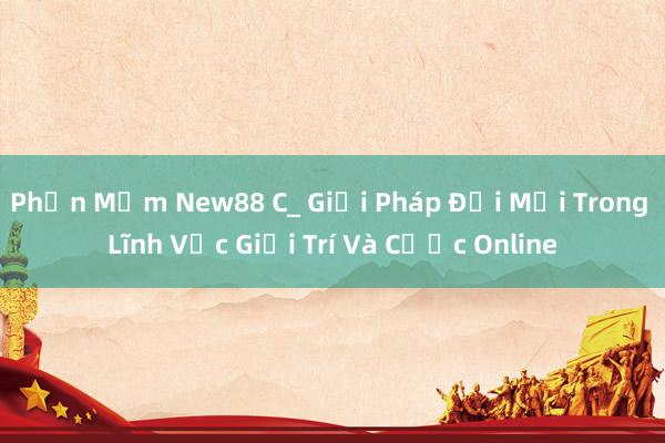 Phần Mềm New88 C_ Giải Pháp Đổi Mới Trong Lĩnh Vực Giải Trí Và Cược Online