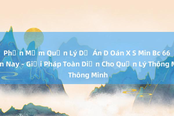 Phần Mềm Quản Lý Dự Án D Oán X S Min Bc 666 Hm Nay - Giải Pháp Toàn Diện Cho Quản Lý Thông Minh