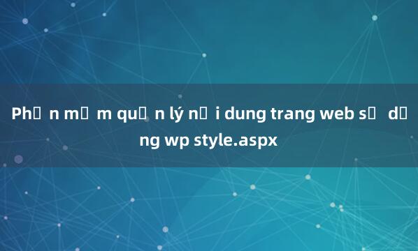 Phần mềm quản lý nội dung trang web sử dụng wp style.aspx