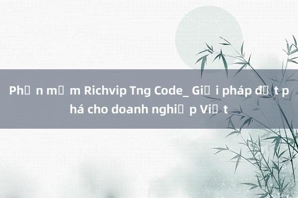 Phần mềm Richvip Tng Code_ Giải pháp đột phá cho doanh nghiệp Việt