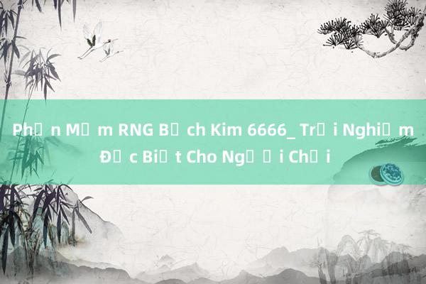 Phần Mềm RNG Bạch Kim 6666_ Trải Nghiệm Đặc Biệt Cho Người Chơi