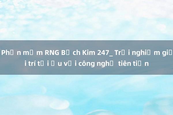 Phần mềm RNG Bạch Kim 247_ Trải nghiệm giải trí tối ưu với công nghệ tiên tiến