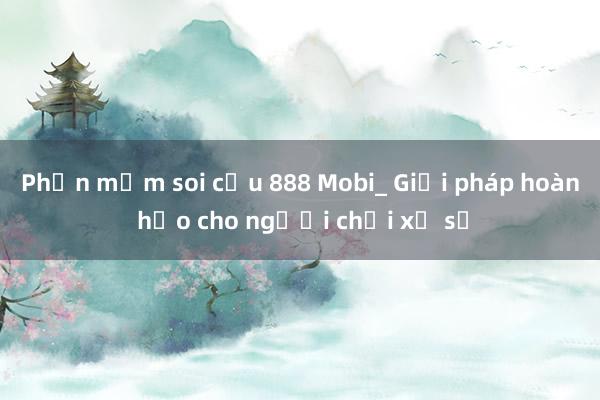 Phần mềm soi cầu 888 Mobi_ Giải pháp hoàn hảo cho người chơi xổ số