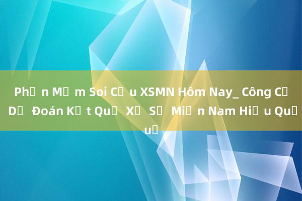 Phần Mềm Soi Cầu XSMN Hôm Nay_ Công Cụ Dự Đoán Kết Quả Xổ Số Miền Nam Hiệu Quả