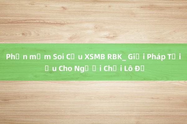 Phần mềm Soi Cầu XSMB RBK_ Giải Pháp Tối Ưu Cho Người Chơi Lô Đề