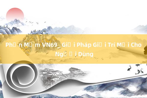 Phần Mềm VN69_ Giải Pháp Giải Trí Mới Cho Người Dùng