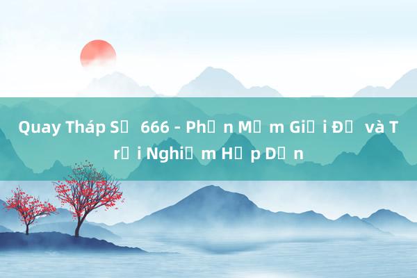 Quay Tháp Số 666 - Phần Mềm Giải Đố và Trải Nghiệm Hấp Dẫn