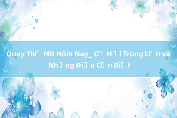 Quay Thử MB Hôm Nay_ Cơ Hội Trúng Lớn và Những Điều Cần Biết