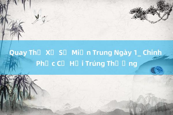 Quay Thử Xổ Số Miền Trung Ngày 1_ Chinh Phục Cơ Hội Trúng Thưởng