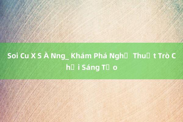 Soi Cu X S À Nng_ Khám Phá Nghệ Thuật Trò Chơi Sáng Tạo