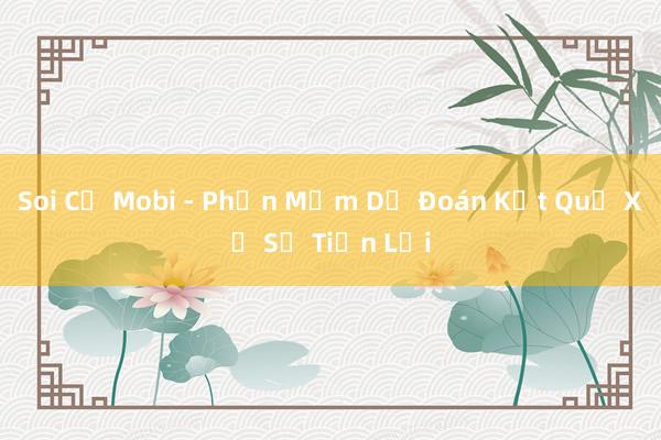 Soi Cụ Mobi - Phần Mềm Dự Đoán Kết Quả Xổ Số Tiện Lợi