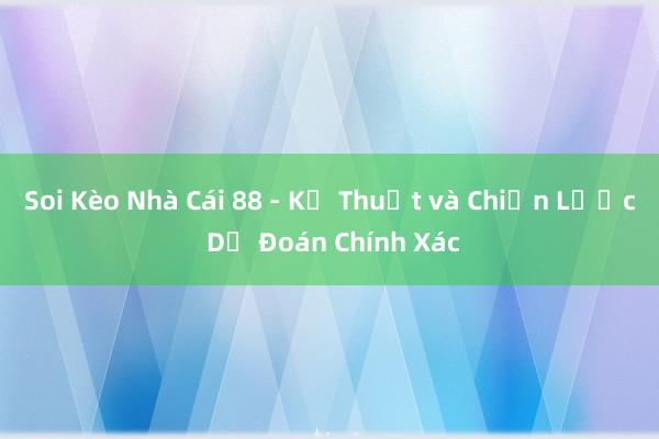 Soi Kèo Nhà Cái 88 - Kỹ Thuật và Chiến Lược Dự Đoán Chính Xác