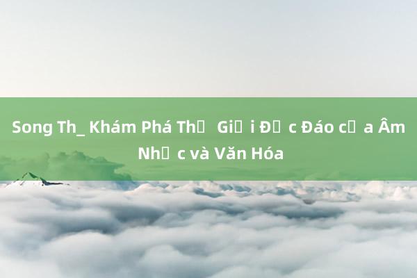 Song Th_ Khám Phá Thế Giới Độc Đáo của Âm Nhạc và Văn Hóa