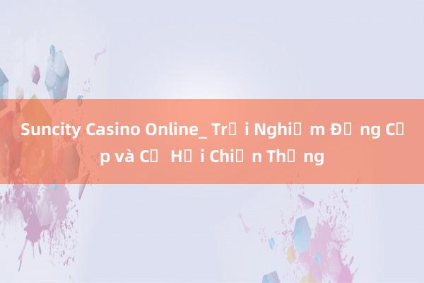 Suncity Casino Online_ Trải Nghiệm Đẳng Cấp và Cơ Hội Chiến Thắng