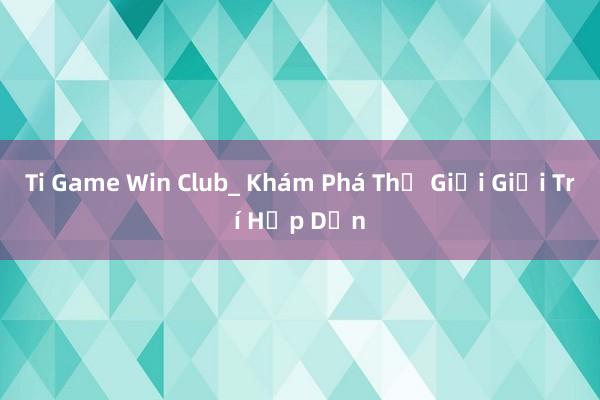 Ti Game Win Club_ Khám Phá Thế Giới Giải Trí Hấp Dẫn