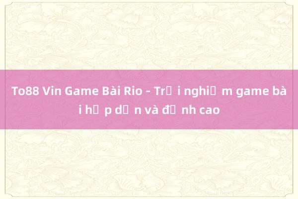 To88 Vin Game Bài Rio - Trải nghiệm game bài hấp dẫn và đỉnh cao