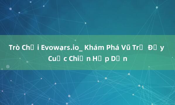 Trò Chơi Evowars.io_ Khám Phá Vũ Trụ Đầy Cuộc Chiến Hấp Dẫn