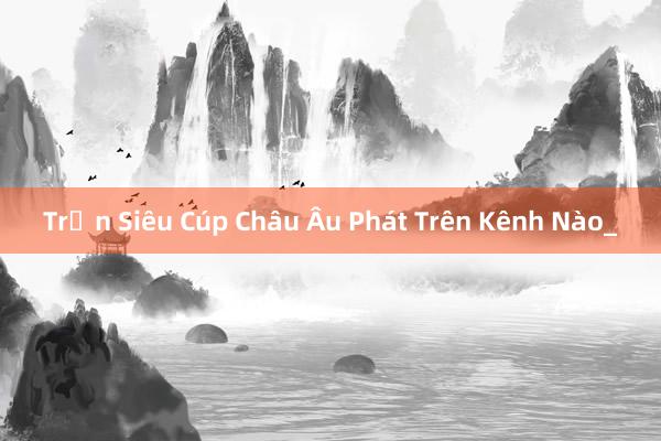 Trận Siêu Cúp Châu Âu Phát Trên Kênh Nào_