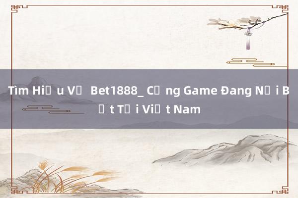 Tìm Hiểu Về Bet1888_ Cổng Game Đang Nổi Bật Tại Việt Nam