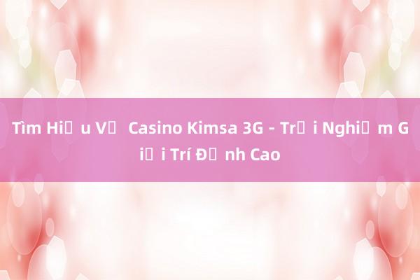 Tìm Hiểu Về Casino Kimsa 3G - Trải Nghiệm Giải Trí Đỉnh Cao