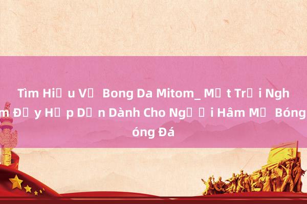 Tìm Hiểu Về Bong Da Mitom_ Một Trải Nghiệm Đầy Hấp Dẫn Dành Cho Người Hâm Mộ Bóng Đá