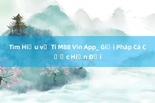 Tìm Hiểu về Ti M88 Vin App_ Giải Pháp Cá Cược Hiện Đại