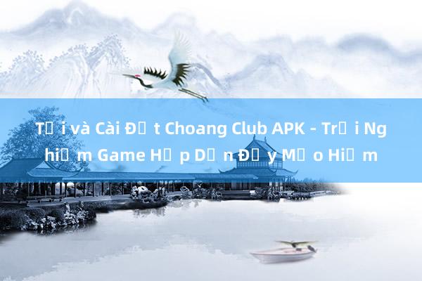 Tải và Cài Đặt Choang Club APK - Trải Nghiệm Game Hấp Dẫn Đầy Mạo Hiểm