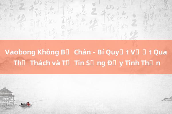 Vaobong Không Bị Chân - Bí Quyết Vượt Qua Thử Thách và Tự Tin Sống Đầy Tinh Thần