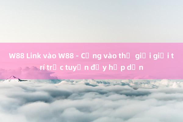 W88 Link vào W88 - Cổng vào thế giới giải trí trực tuyến đầy hấp dẫn