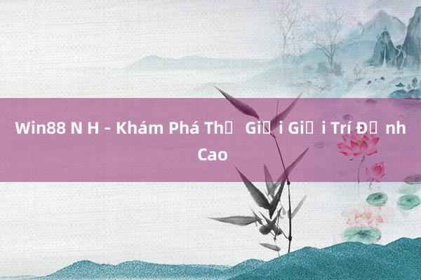 Win88 N H - Khám Phá Thế Giới Giải Trí Đỉnh Cao