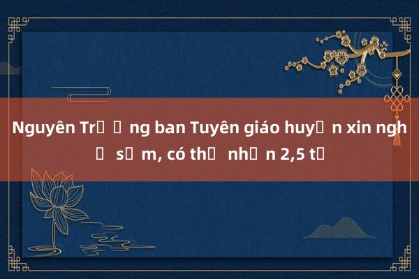 Nguyên Trưởng ban Tuyên giáo huyện xin nghỉ sớm, có thể nhận 2,5 tỷ