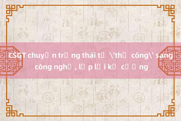 CSGT chuyển trạng thái từ 'thủ công' sang công nghệ， lập lại kỷ cương