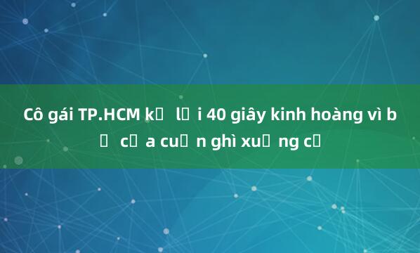 Cô gái TP.HCM kể lại 40 giây kinh hoàng vì bị cửa cuốn ghì xuống cổ