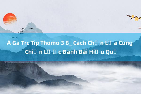 Á Gà Trc Tip Thomo 3 8_ Cách Chọn Lựa Cùng Chiến Lược Đánh Bài Hiệu Quả