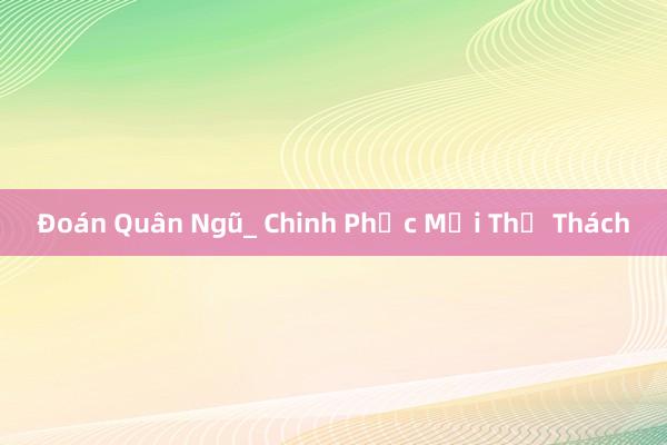 Đoán Quân Ngũ_ Chinh Phục Mọi Thử Thách