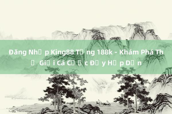 Đăng Nhập King88 Tổng 188k - Khám Phá Thế Giới Cá Cược Đầy Hấp Dẫn